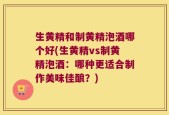 生黄精和制黄精泡酒哪个好(生黄精vs制黄精泡酒：哪种更适合制作美味佳酿？)