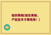 碰到黄精(碰见黄精，产后坐月子要慎用！)