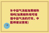 补中益气汤能加黄精熟地吗(加黄精熟地可增强中益气汤的疗效，中医师建议使用)