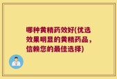 哪种黄精药效好(优选效果明显的黄精药品，信赖您的最佳选择)