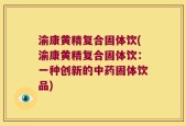 渝康黄精复合固体饮(渝康黄精复合固体饮：一种创新的中药固体饮品)