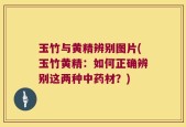 玉竹与黄精辨别图片(玉竹黄精：如何正确辨别这两种中药材？)