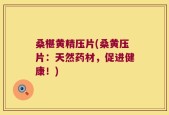 桑椹黄精压片(桑黄压片：天然药材，促进健康！)