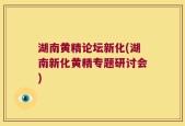 湖南黄精论坛新化(湖南新化黄精专题研讨会)