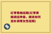 红枣黄精经期(红枣黄精调经神器，细读如何滋补调理女性经期)