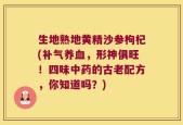 生地熟地黄精沙参枸杞(补气养血，形神俱旺！四味中药的古老配方，你知道吗？)