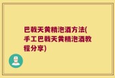 巴戟天黄精泡酒方法(手工巴戟天黄精泡酒教程分享)