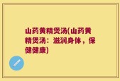 山药黄精煲汤(山药黄精煲汤：滋润身体，保健健康)