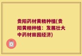 贵阳药材黄精种植(贵阳黄精种植：发展壮大中药材田园经济)