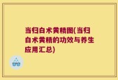 当归白术黄精图(当归白术黄精的功效与养生应用汇总)