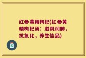 红参黄精枸杞(红参黄精枸杞汤：滋阴润肺，抗氧化，养生佳品)