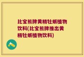比宝熊牌黄精牡蛎植物饮料(比宝熊牌推出黄精牡蛎植物饮料)