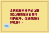 含黄精和枸杞子的口服液(口服液配方有黄精和枸杞子，促进健康的好选择！)