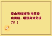 泰山黄精推荐(推荐泰山黄精，增强身体免疫力！)