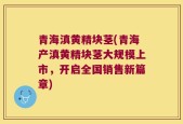 青海滇黄精块茎(青海产滇黄精块茎大规模上市，开启全国销售新篇章)