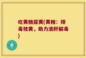 吃黄精尿黄(黄精：排毒祛黄，助力清肝解毒)
