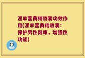 淫羊藿黄精胶囊功效作用(淫羊藿黄精胶囊：保护男性健康，增强性功能)