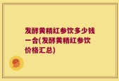 发酵黄精红参饮多少钱一合(发酵黄精红参饮价格汇总)