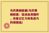 乌药黄精胶囊(乌药黄精胶囊：促进血液循环，改善记忆力和免疫力的保健品)