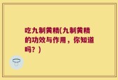 吃九制黄精(九制黄精的功效与作用，你知道吗？)