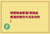 制黄精桑椹酒(黄精桑椹酒的制作方法及功效)