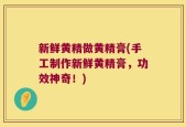 新鲜黄精做黄精膏(手工制作新鲜黄精膏，功效神奇！)