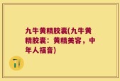 九牛黄精胶囊(九牛黄精胶囊：黄精美容，中年人福音)