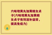 六味地黄丸加黄精女贞子(六味地黄丸加黄精女贞子有效滋补益肾，提高免疫力)