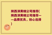 陕西滇黄精公司推荐(陕西滇黄精公司推荐——品质优良，放心选择)