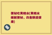 便秘吃黄精水(黄精水缓解便秘，改善肠道健康)