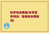 秋季炖汤黄精(秋季营养炖汤：增强身体黄精汤)