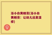 浴小白黄精膏(浴小白黄精膏：让幼儿远离湿疹)