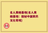 名人黄精基地(名人黄精基地：探秘中国草药文化奇观)