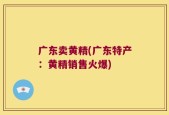 广东卖黄精(广东特产：黄精销售火爆)