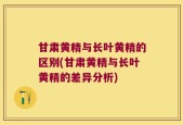 甘肃黄精与长叶黄精的区别(甘肃黄精与长叶黄精的差异分析)