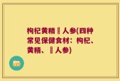枸杞黄精苉人参(四种常见保健食材：枸杞、黄精、苉人参)