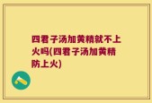 四君子汤加黄精就不上火吗(四君子汤加黄精防上火)