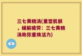 三七黄精汤(重塑肌肤，缓解疲劳：三七黄精汤助你重焕活力)