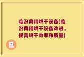 临汾黄精烘干设备(临汾黄精烘干设备改进，提高烘干效率和质量)