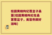 桂圆黄精枸杞覆盆子桑葚(桂圆黄精枸杞佐桑葚覆盆子，美容养颜好滋味)
