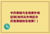 中药黄精与生地黄外观区别(如何从外观区分药用黄精和生地黄？)