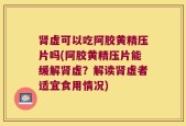 肾虚可以吃阿胶黄精压片吗(阿胶黄精压片能缓解肾虚？解读肾虚者适宜食用情况)