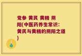 党参 黄芪 黄精 阴阳(中医药养生常识：黄芪与黄精的阴阳之道)