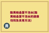 酸黄精桑葚干泡水(酸黄精桑葚干泡水的健康功效及食用方法)