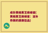 成份黄精黑芝麻蜂蜜(黄精黑芝麻蜂蜜：滋补养颜的健康佳品)