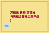 万德光 黄精(万德光与黄精合作推出新产品)