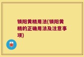 锁阳黄精用法(锁阳黄精的正确用法及注意事项)