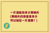 一斤酒能放多少黄精片(黄精片的用量是多少可以加在一斤酒里？)