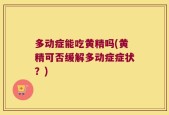 多动症能吃黄精吗(黄精可否缓解多动症症状？)