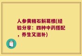 人参黄精石斛葛根(经验分享：四种中药搭配，养生又滋补)